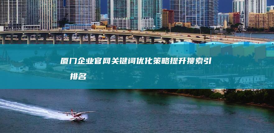 厦门企业官网关键词优化策略：提升搜索引擎排名与品牌曝光