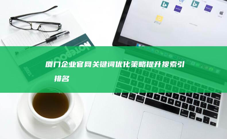 厦门企业官网关键词优化策略：提升搜索引擎排名与品牌曝光